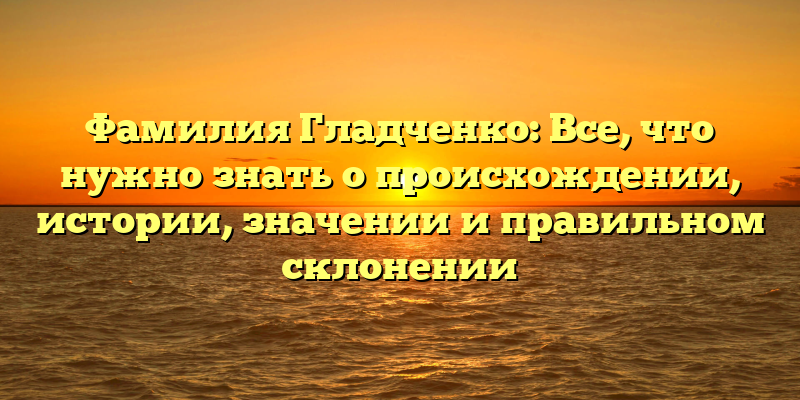 Фамилия Гладченко: Все, что нужно знать о происхождении, истории, значении и правильном склонении