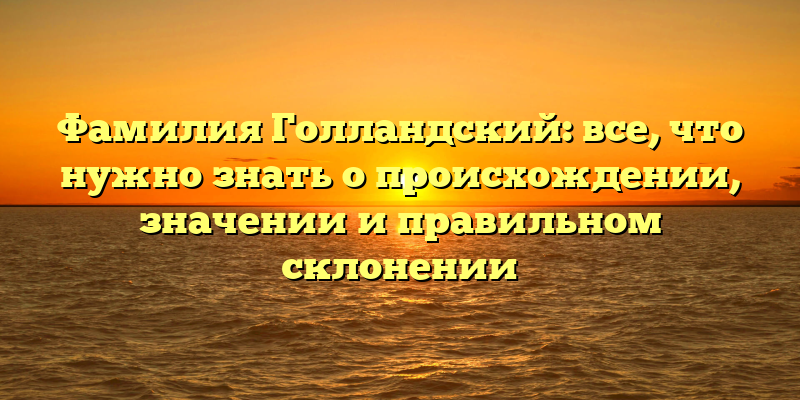 Фамилия Голландский: все, что нужно знать о происхождении, значении и правильном склонении