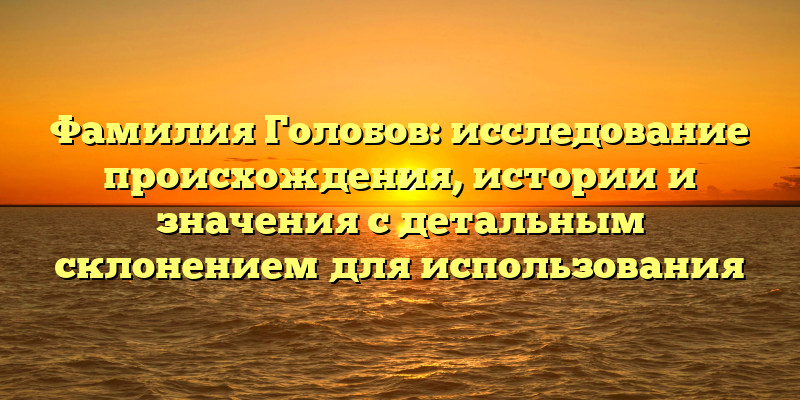 Фамилия Голобов: исследование происхождения, истории и значения с детальным склонением для использования