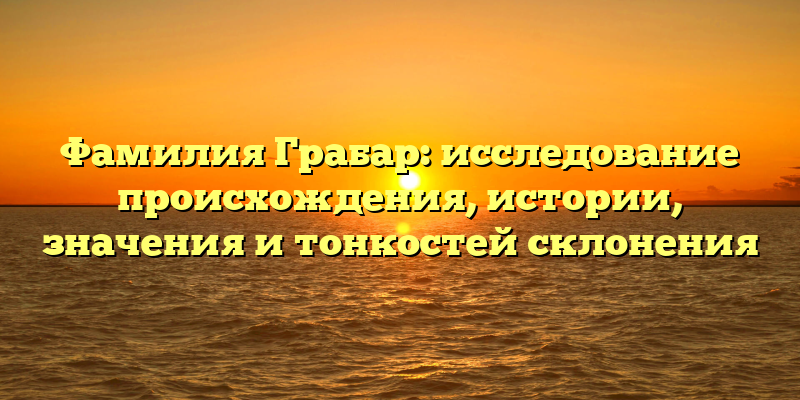 Фамилия Грабар: исследование происхождения, истории, значения и тонкостей склонения