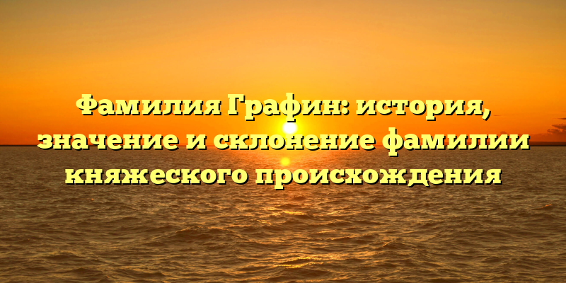 Фамилия Графин: история, значение и склонение фамилии княжеского происхождения