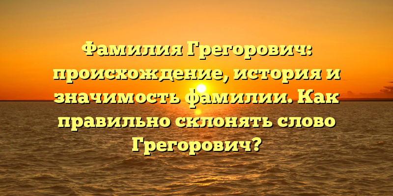 Фамилия Грегорович: происхождение, история и значимость фамилии. Как правильно склонять слово Грегорович?