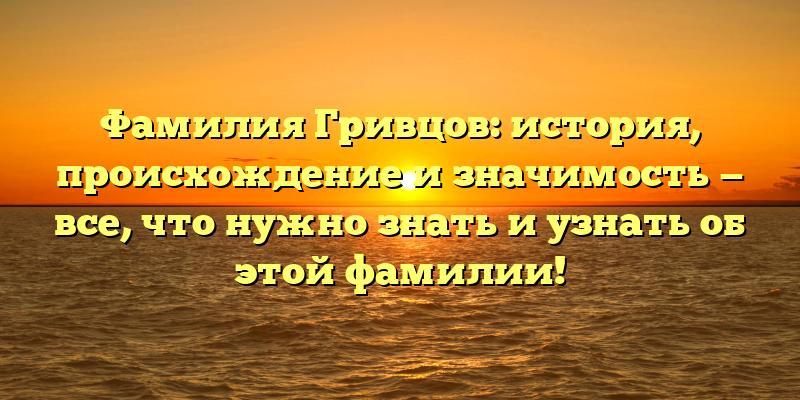 Фамилия Гривцов: история, происхождение и значимость — все, что нужно знать и узнать об этой фамилии!