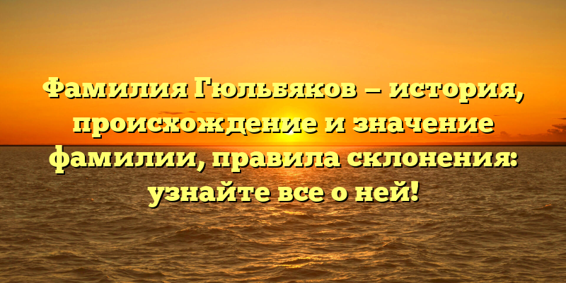 Фамилия Гюльбяков — история, происхождение и значение фамилии, правила склонения: узнайте все о ней!