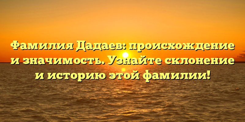 Фамилия Дадаев: происхождение и значимость. Узнайте склонение и историю этой фамилии!