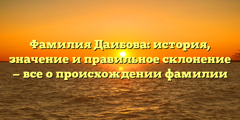 Фамилия Даибова: история, значение и правильное склонение — все о происхождении фамилии