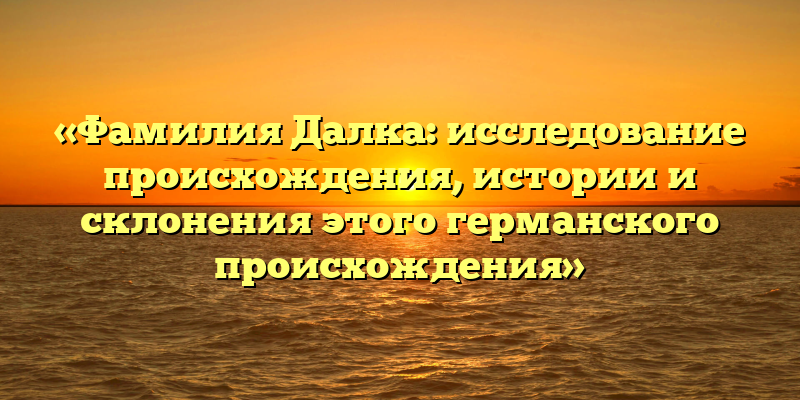 «Фамилия Далка: исследование происхождения, истории и склонения этого германского происхождения»