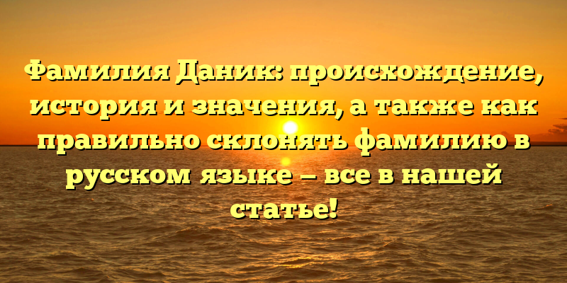Фамилия Даник: происхождение, история и значения, а также как правильно склонять фамилию в русском языке — все в нашей статье!