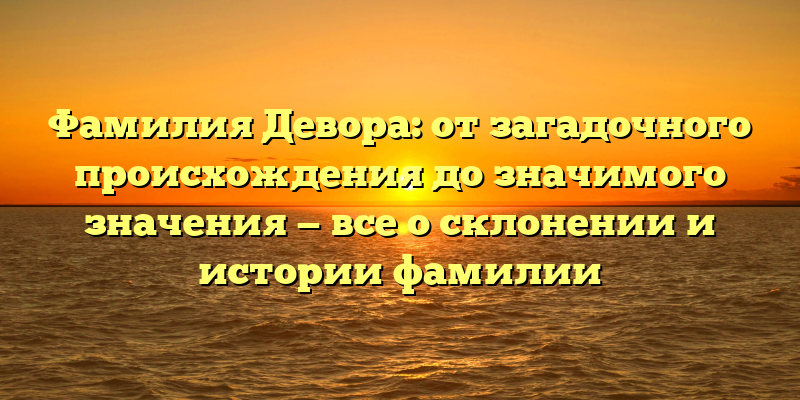 Фамилия Девора: от загадочного происхождения до значимого значения — все о склонении и истории фамилии