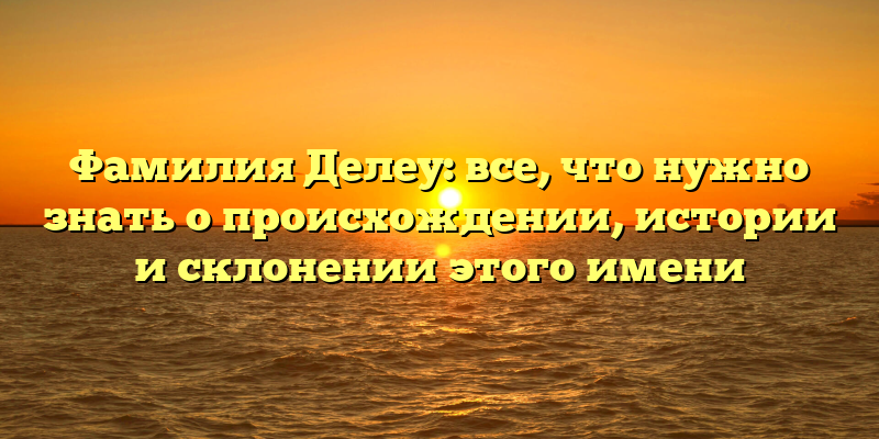 Фамилия Делеу: все, что нужно знать о происхождении, истории и склонении этого имени