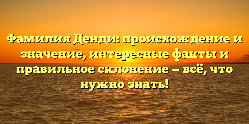 Фамилия Денди: происхождение и значение, интересные факты и правильное склонение — всё, что нужно знать!