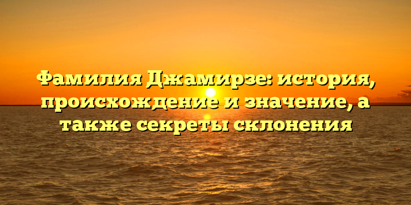 Фамилия Джамирзе: история, происхождение и значение, а также секреты склонения