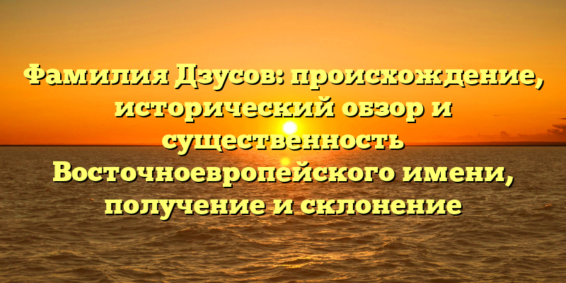Фамилия Дзусов: происхождение, исторический обзор и существенность Восточноевропейского имени, получение и склонение