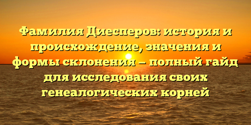 Фамилия Диесперов: история и происхождение, значения и формы склонения — полный гайд для исследования своих генеалогических корней
