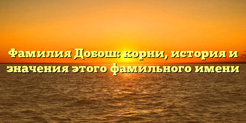 Фамилия Добош: корни, история и значения этого фамильного имени