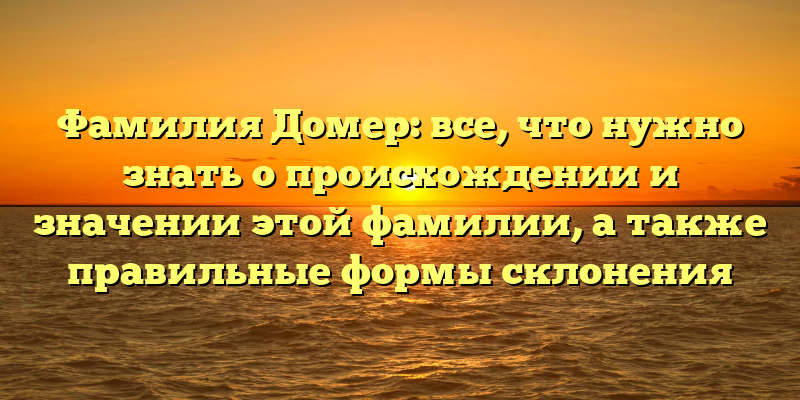 Фамилия Домер: все, что нужно знать о происхождении и значении этой фамилии, а также правильные формы склонения