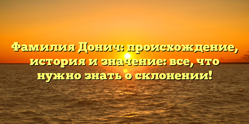 Фамилия Донич: происхождение, история и значение: все, что нужно знать о склонении!