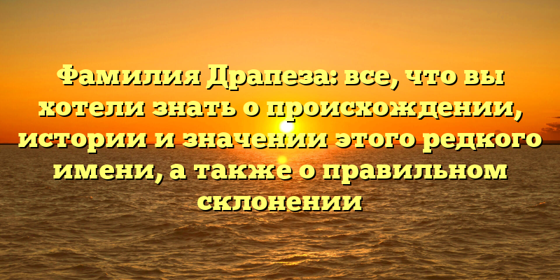 Фамилия Драпеза: все, что вы хотели знать о происхождении, истории и значении этого редкого имени, а также о правильном склонении