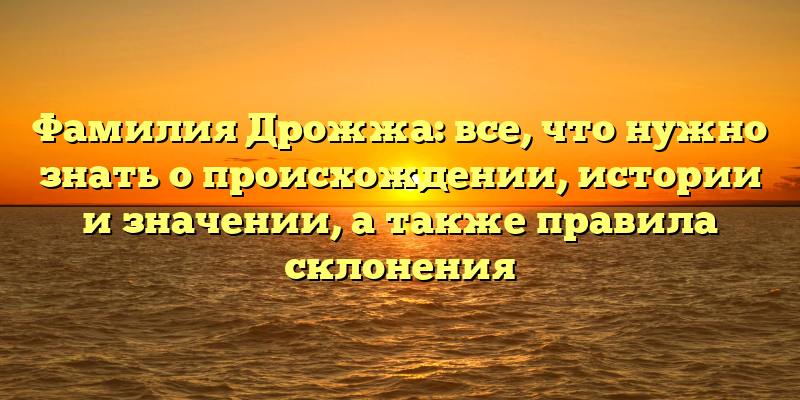 Фамилия Дрожжа: все, что нужно знать о происхождении, истории и значении, а также правила склонения