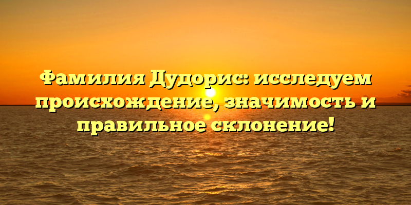 Фамилия Дудорис: исследуем происхождение, значимость и правильное склонение!
