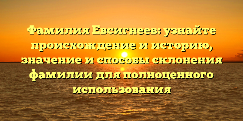 Фамилия Евсигнеев: узнайте происхождение и историю, значение и способы склонения фамилии для полноценного использования