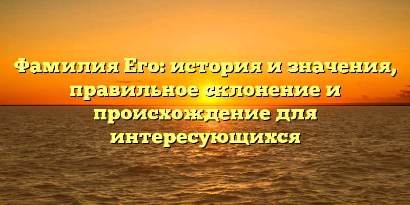 Фамилия Его: история и значения, правильное склонение и происхождение для интересующихся