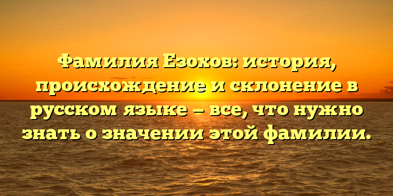 Фамилия Езохов: история, происхождение и склонение в русском языке — все, что нужно знать о значении этой фамилии.