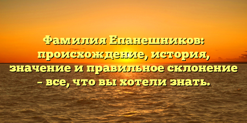 Фамилия Епанешников: происхождение, история, значение и правильное склонение – все, что вы хотели знать.