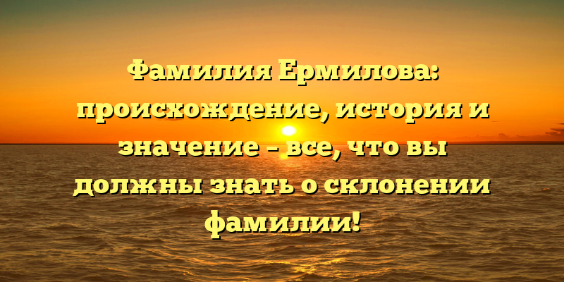 Фамилия Ермилова: происхождение, история и значение – все, что вы должны знать о склонении фамилии!