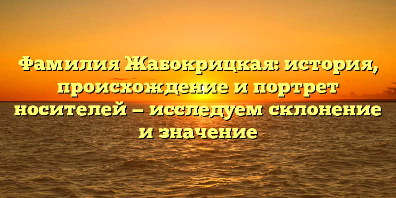 Фамилия Жабокрицкая: история, происхождение и портрет носителей — исследуем склонение и значение