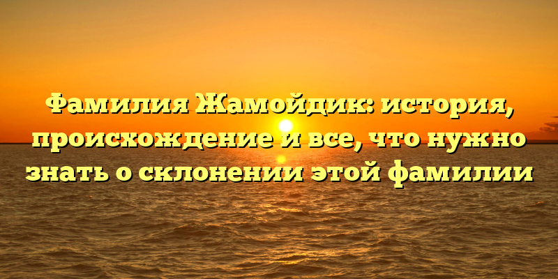 Фамилия Жамойдик: история, происхождение и все, что нужно знать о склонении этой фамилии
