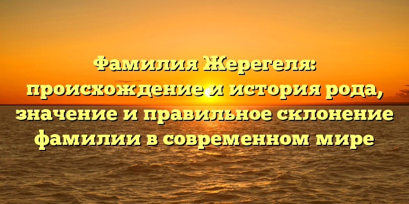 Фамилия Жерегеля: происхождение и история рода, значение и правильное склонение фамилии в современном мире