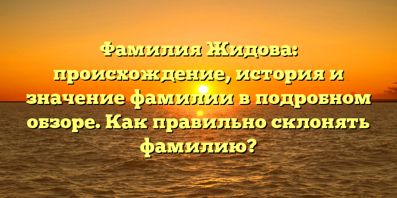 Фамилия Жидова: происхождение, история и значение фамилии в подробном обзоре. Как правильно склонять фамилию?