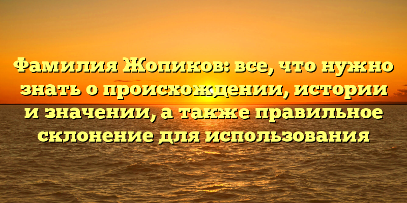 Фамилия Жопиков: все, что нужно знать о происхождении, истории и значении, а также правильное склонение для использования