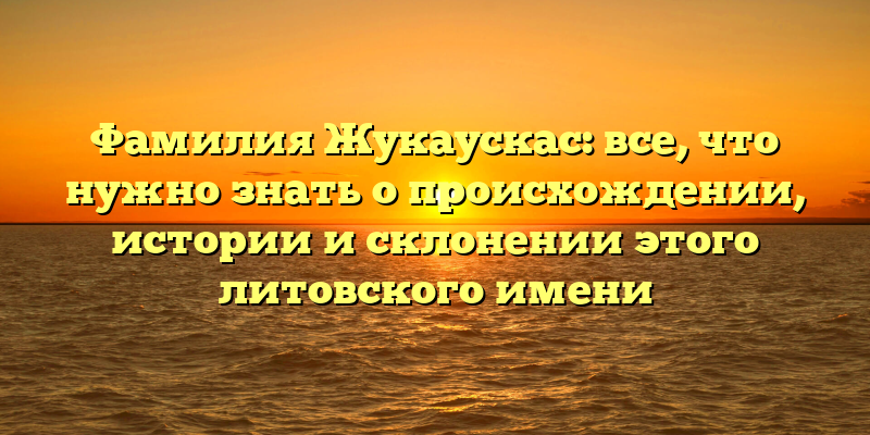 Фамилия Жукаускас: все, что нужно знать о происхождении, истории и склонении этого литовского имени