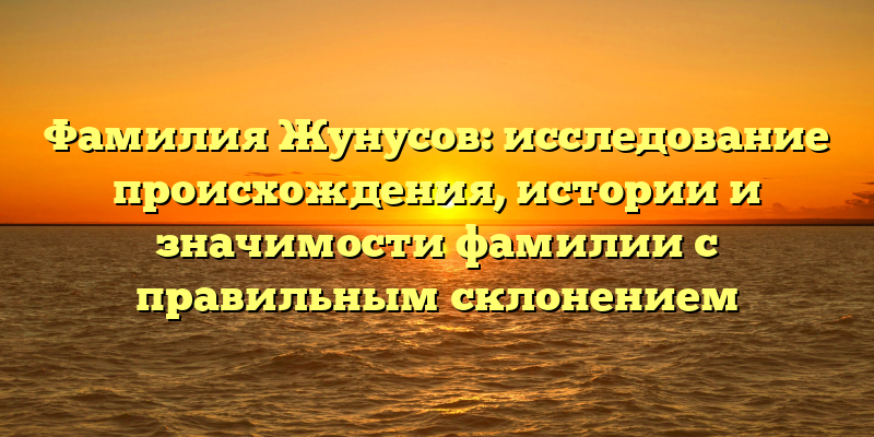 Фамилия Жунусов: исследование происхождения, истории и значимости фамилии с правильным склонением