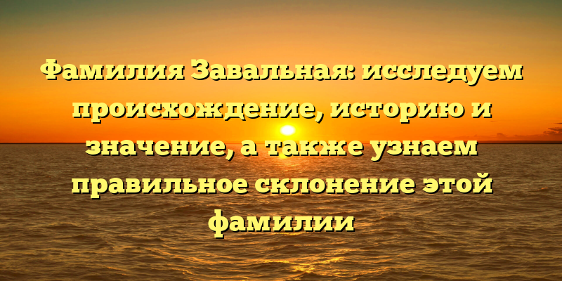 Фамилия Завальная: исследуем происхождение, историю и значение, а также узнаем правильное склонение этой фамилии