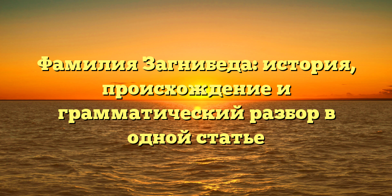 Фамилия Загнибеда: история, происхождение и грамматический разбор в одной статье
