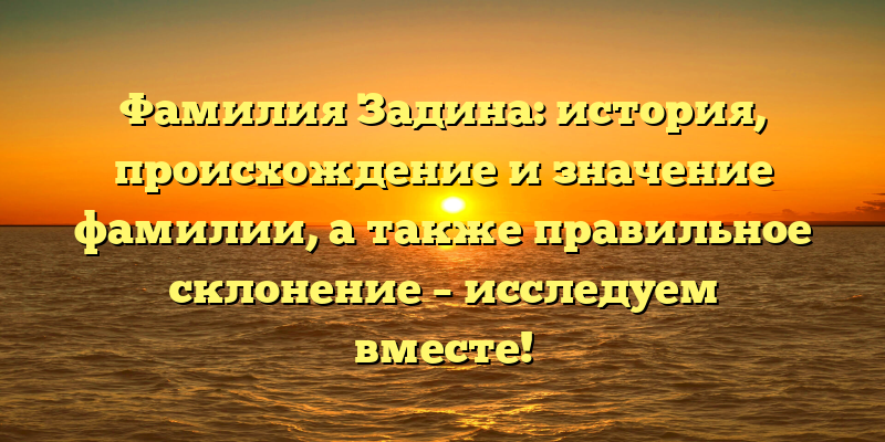 Фамилия Задина: история, происхождение и значение фамилии, а также правильное склонение – исследуем вместе!