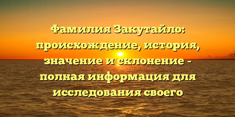 Фамилия Закутайло: происхождение, история, значение и склонение - полная информация для исследования своего родословного дерева