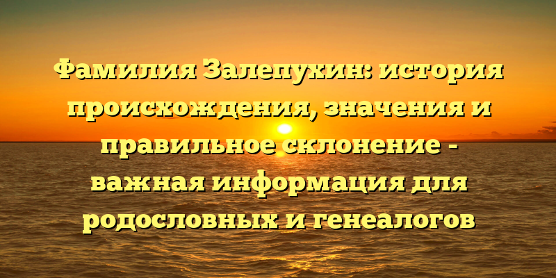 Фамилия Залепухин: история происхождения, значения и правильное склонение - важная информация для родословных и генеалогов