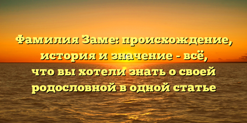 Фамилия Заме: происхождение, история и значение - всё, что вы хотели знать о своей родословной в одной статье