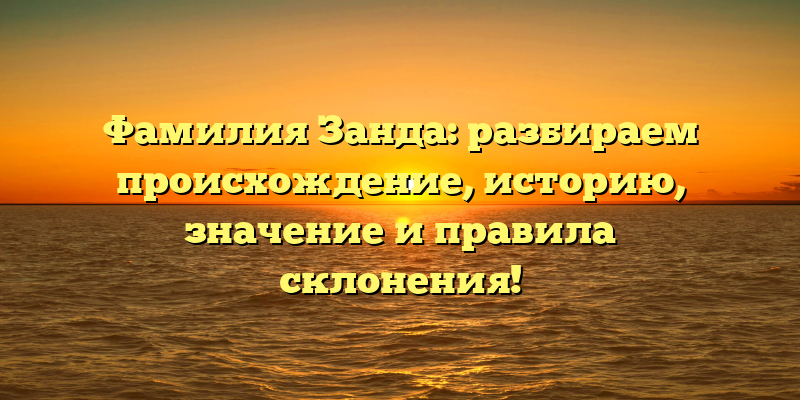 Фамилия Занда: разбираем происхождение, историю, значение и правила склонения!