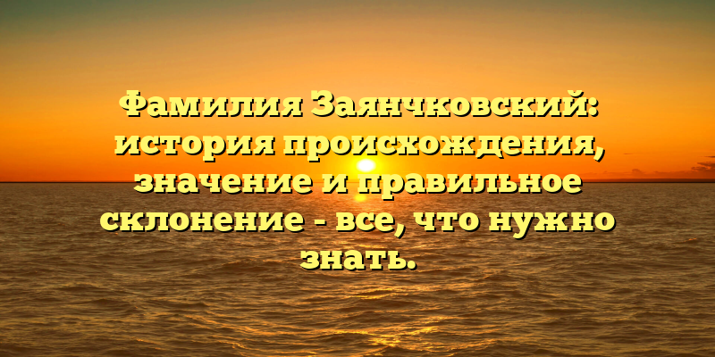 Фамилия Заянчковский: история происхождения, значение и правильное склонение - все, что нужно знать.