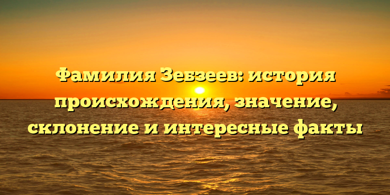 Фамилия Зебзеев: история происхождения, значение, склонение и интересные факты