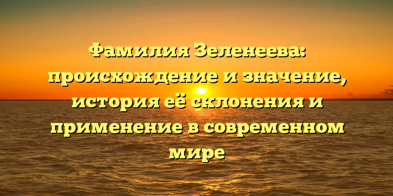 Фамилия Зеленеева: происхождение и значение, история её склонения и применение в современном мире