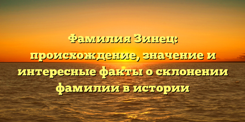 Фамилия Зинец: происхождение, значение и интересные факты о склонении фамилии в истории