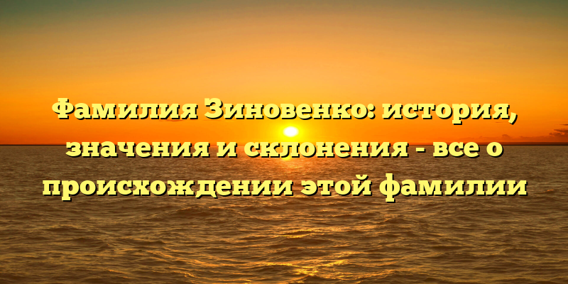 Фамилия Зиновенко: история, значения и склонения - все о происхождении этой фамилии