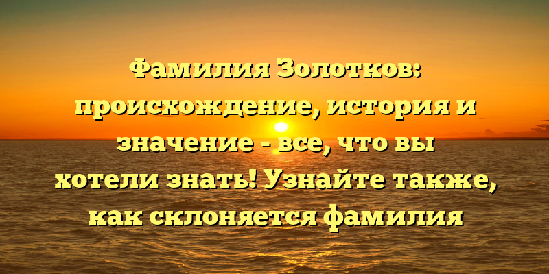Фамилия Золотков: происхождение, история и значение - все, что вы хотели знать! Узнайте также, как склоняется фамилия Золотков