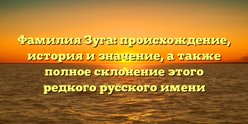 Фамилия Зуга: происхождение, история и значение, а также полное склонение этого редкого русского имени